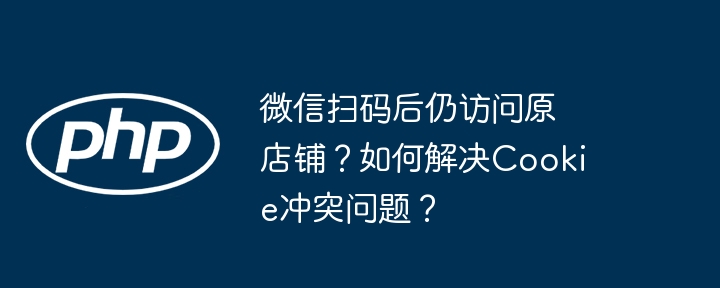 微信扫码后仍访问原店铺?如何解决cookie冲突问题?