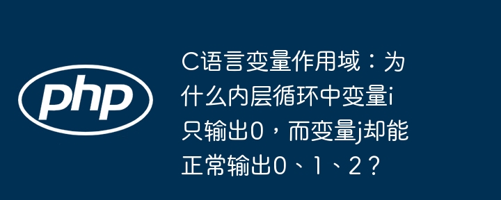 c语言变量作用域:为什么内层循环中变量i只输出0,而变量j却能正常输出0、1、2?