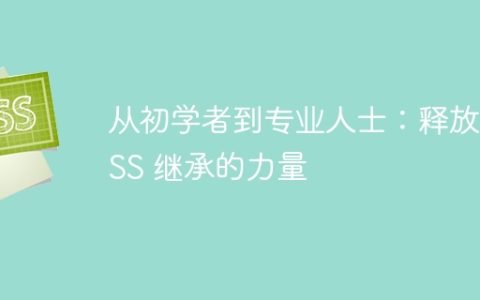 从初学者到专业人士：释放 CSS 继承的力量