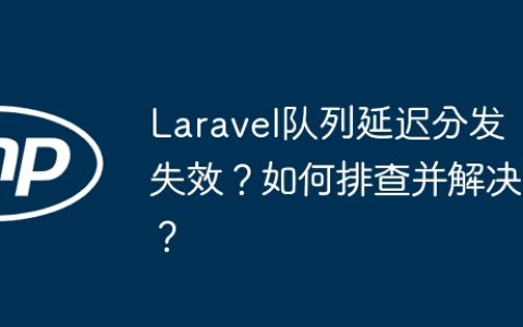 Laravel队列延迟分发失效？如何排查并解决？
