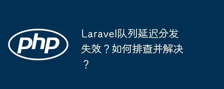 laravel队列延迟分发失效?如何排查并解决?