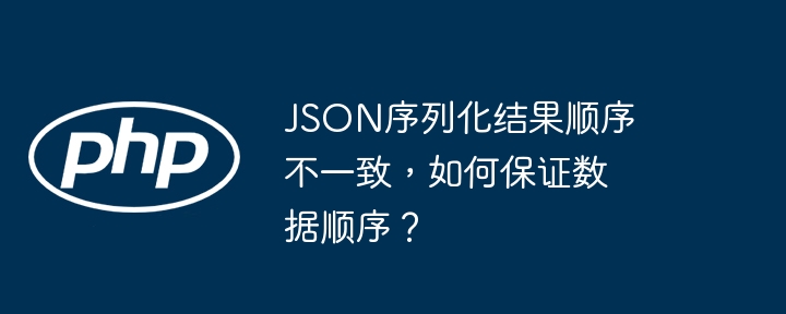 json序列化结果顺序不一致,如何保证数据顺序?