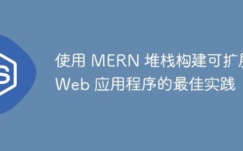 使用 MERN 堆栈构建可扩展 Web 应用程序的最佳实践
