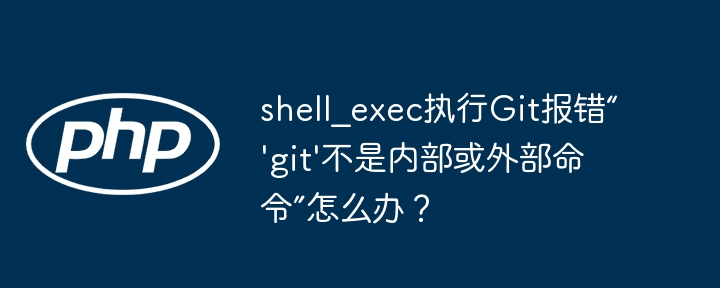 shell_exec执行git报错“'git'不是内部或外部命令”怎么办?