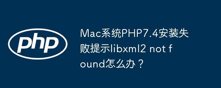 mac系统php7.4安装失败提示libxml2 not found怎么办?