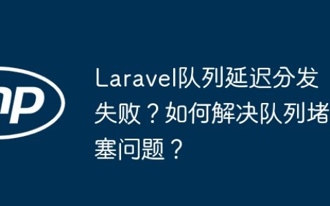 Laravel队列延迟分发失败？如何解决队列堵塞问题？