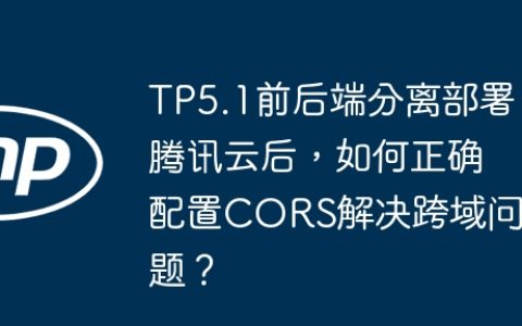 TP5.1前后端分离部署腾讯云后，如何正确配置CORS解决跨域问题？