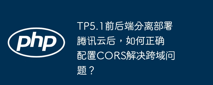 tp5.1前后端分离部署腾讯云后,如何正确配置cors解决跨域问题?