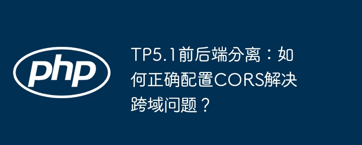 tp5.1前后端分离:如何正确配置cors解决跨域问题?