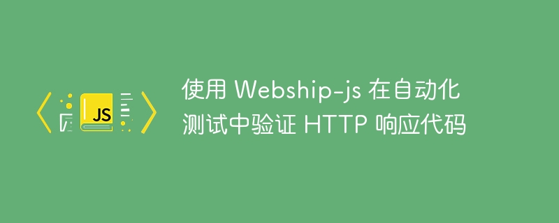 使用 webship-js 在自动化测试中验证 http 响应代码