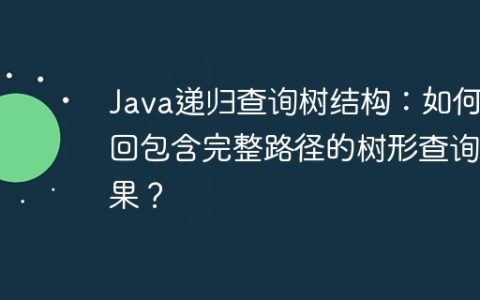 Java递归查询树结构：如何返回包含完整路径的树形查询结果？