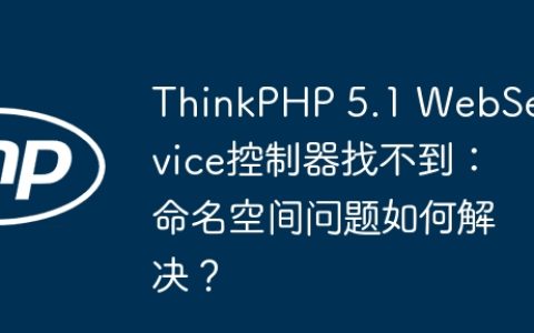 ThinkPHP 5.1 WebService控制器找不到：命名空间问题如何解决？