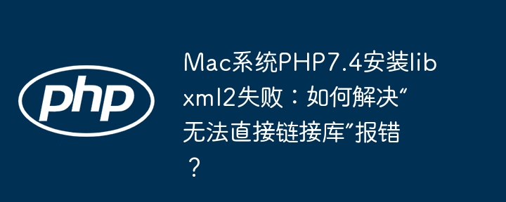 mac系统php7.4安装libxml2失败:如何解决“无法直接链接库”报错?