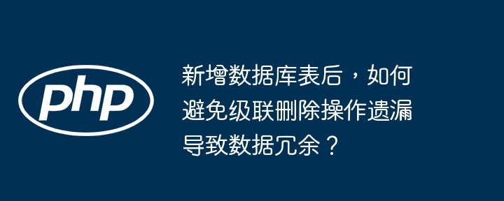 新增数据库表后,如何避免级联删除操作遗漏导致数据冗余?