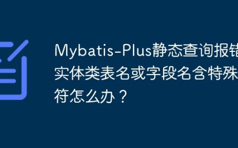 Mybatis-Plus静态查询报错：实体类表名或字段名含特殊字符怎么办？