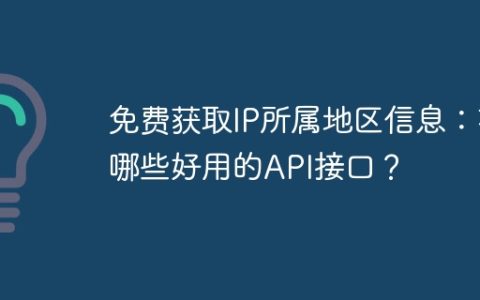免费获取IP所属地区信息：有哪些好用的API接口？
