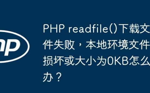 PHP readfile()下载文件失败，本地环境文件损坏或大小为0KB怎么办？