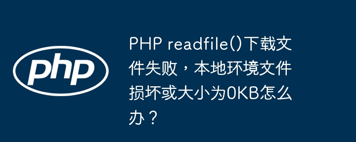 php readfile()下载文件失败,本地环境文件损坏或大小为0kb怎么办?