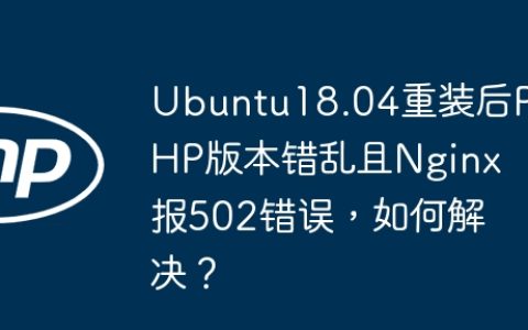 Ubuntu18.04重装后PHP版本错乱且Nginx报502错误，如何解决？