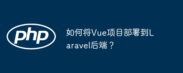 如何将vue项目部署到laravel后端?