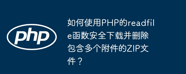 如何使用php的readfile函数安全下载并删除包含多个附件的zip文件?