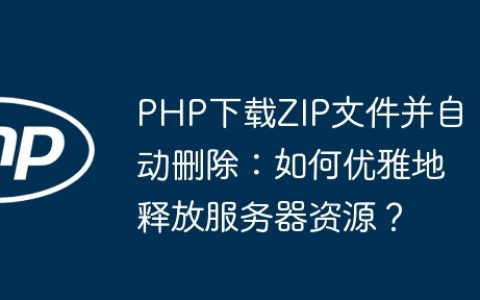 PHP下载ZIP文件并自动删除：如何优雅地释放服务器资源？