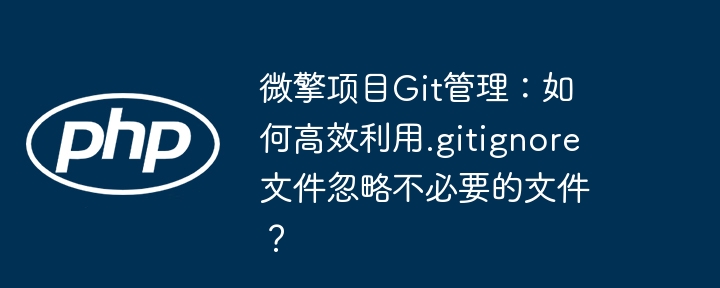 微擎项目git管理:如何高效利用.gitignore文件忽略不必要的文件?