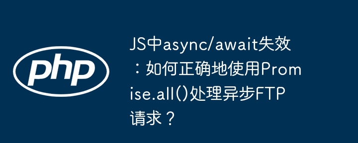 js中async/await失效:如何正确地使用promise.all()处理异步ftp请求?