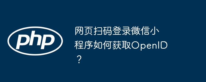 网页扫码登录微信小程序如何获取openid?