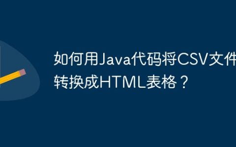 如何用Java代码将CSV文件转换成HTML表格？
