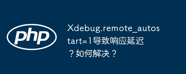 xdebug.remote_autostart=1导致响应延迟?如何解决?