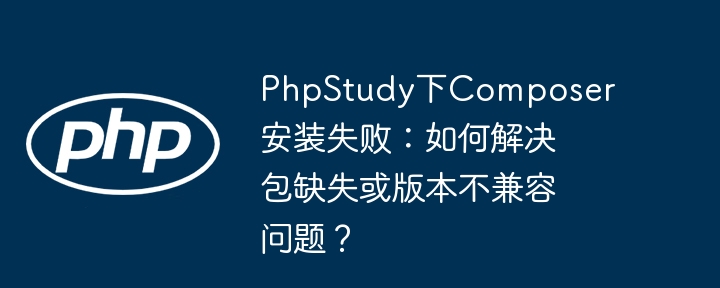 phpstudy下composer安装失败:如何解决包缺失或版本不兼容问题?