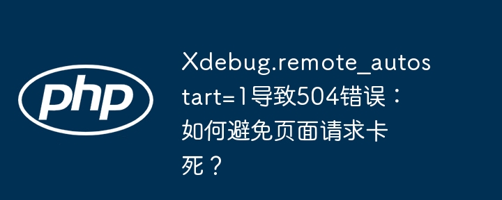 xdebug.remote_autostart=1导致504错误:如何避免页面请求卡死?