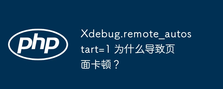 xdebug.remote_autostart=1 为什么导致页面卡顿?