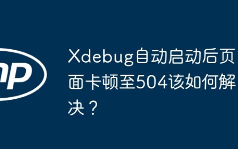 Xdebug自动启动后页面卡顿至504该如何解决？