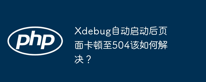 xdebug自动启动后页面卡顿至504该如何解决?