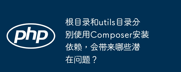 根目录和utils目录分别使用composer安装依赖,会带来哪些潜在问题?