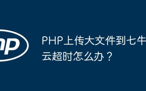 PHP上传大文件到七牛云超时怎么办？