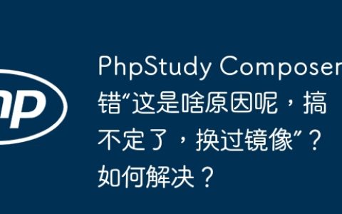PhpStudy Composer报错“这是啥原因呢，搞不定了，换过镜像”？如何解决？