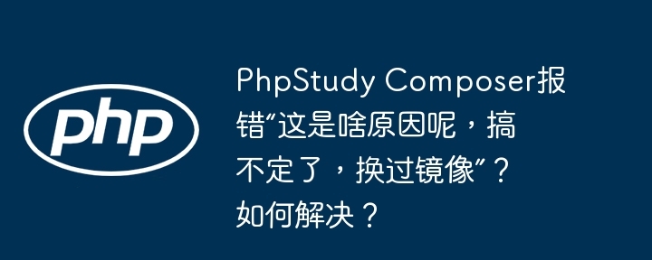 phpstudy composer报错“这是啥原因呢,搞不定了,换过镜像”?如何解决?
