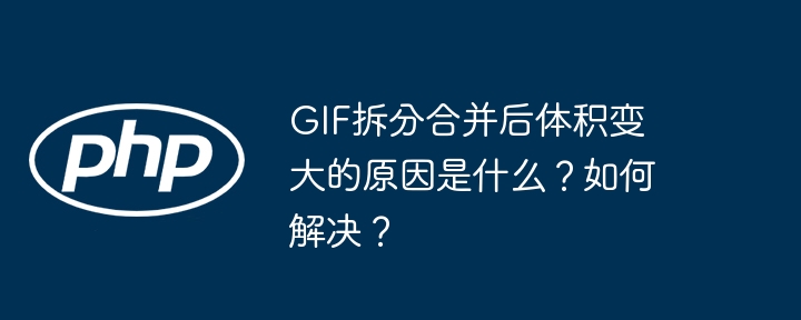 gif拆分合并后体积变大的原因是什么?如何解决?