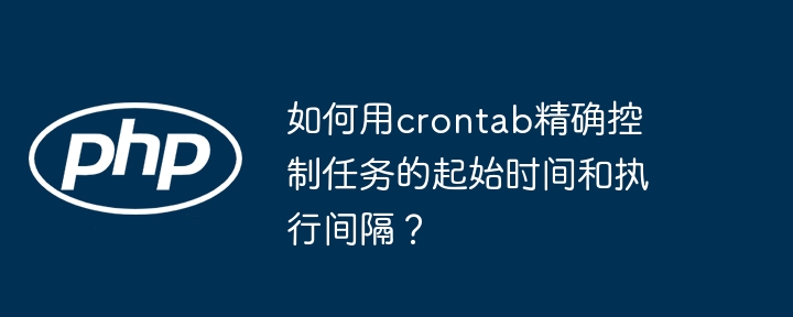 如何用crontab精确控制任务的起始时间和执行间隔?