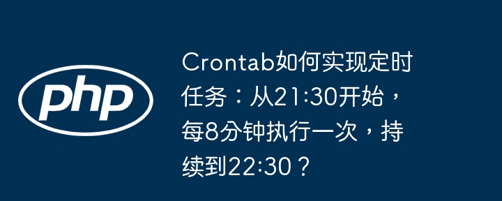 crontab如何实现定时任务:从21:30开始,每8分钟执行一次,持续到22:30?