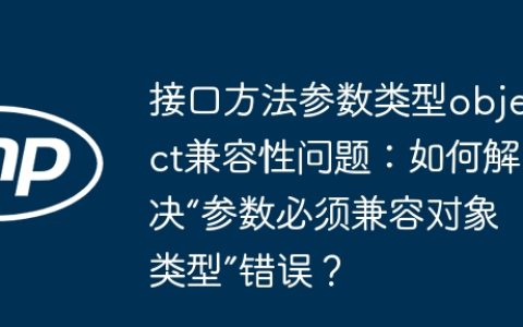 接口方法参数类型object兼容性问题：如何解决“参数必须兼容对象类型”错误？