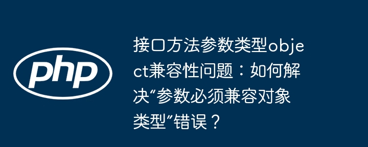 接口方法参数类型object兼容性问题:如何解决“参数必须兼容对象类型”错误?