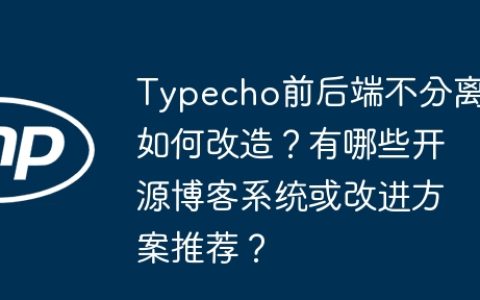 Typecho前后端不分离如何改造？有哪些开源博客系统或改进方案推荐？