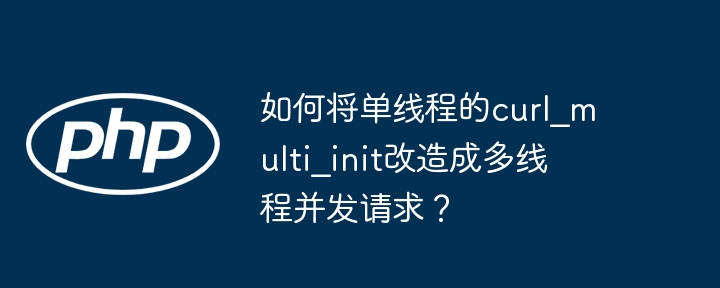 如何将单线程的curl_multi_init改造成多线程并发请求?