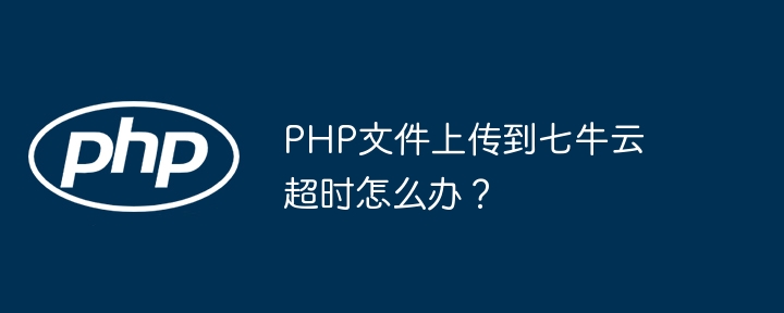 php文件上传到七牛云超时怎么办？