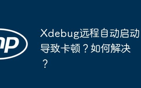 Xdebug远程自动启动导致卡顿？如何解决？