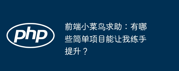 前端小菜鸟求助:有哪些简单项目能让我练手提升?